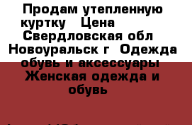 Продам утепленную куртку › Цена ­ 1 500 - Свердловская обл., Новоуральск г. Одежда, обувь и аксессуары » Женская одежда и обувь   